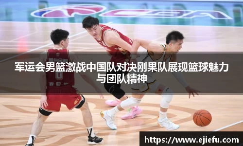 军运会男篮激战中国队对决刚果队展现篮球魅力与团队精神