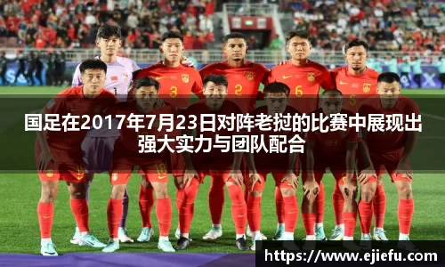 国足在2017年7月23日对阵老挝的比赛中展现出强大实力与团队配合