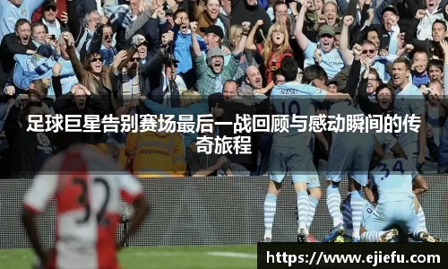 足球巨星告别赛场最后一战回顾与感动瞬间的传奇旅程