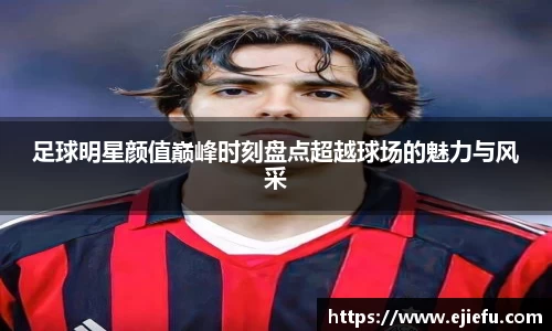 足球明星颜值巅峰时刻盘点超越球场的魅力与风采