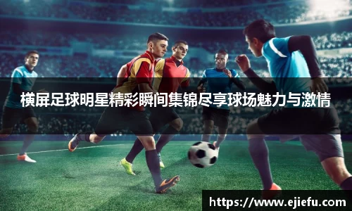 横屏足球明星精彩瞬间集锦尽享球场魅力与激情